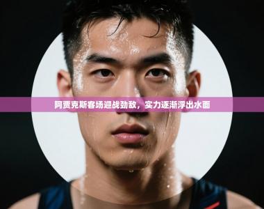 阿贾克斯客场迎战劲敌，实力逐渐浮出水面