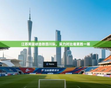 江苏男篮欲击败四川队，实力对比谁更胜一筹