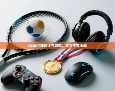 AC米兰球队士气如虹，实力不容小觑