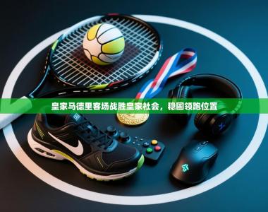 皇家马德里客场战胜皇家社会，稳固领跑位置