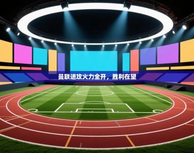 曼联进攻火力全开，胜利在望