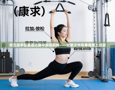 芬兰选手在柔道比赛中获得铜牌——北欧之光在柔道席上绽放