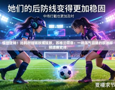 惊世逆转！比利时铿锵玫瑰绽放，苏格兰叹息：一场荡气回肠的欧洲杯预选赛史诗
