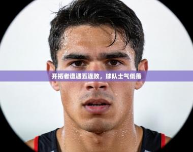 开拓者遭遇五连败，球队士气低落