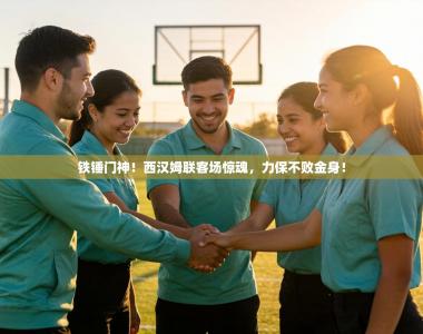 铁锤门神！西汉姆联客场惊魂，力保不败金身！