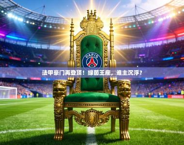 法甲豪门再登顶！绿茵王座，谁主沉浮？