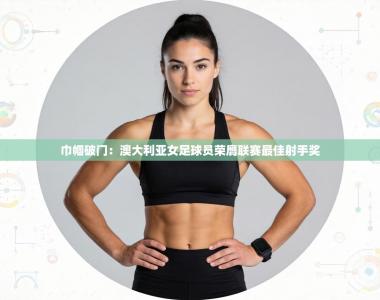 巾帼破门：澳大利亚女足球员荣膺联赛最佳射手奖