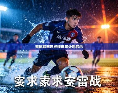 篮球联赛总经理未来计划启示