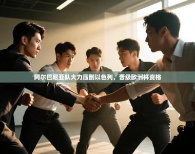 阿尔巴尼亚队大力压倒以色列，晋级欧洲杯资格