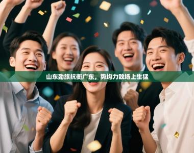 山东劲旅抗衡广东，势均力敌场上生猛