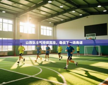 山西队士气持续高涨，备战下一场角逐