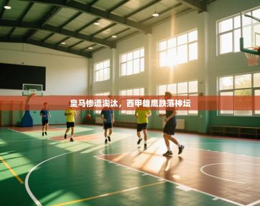 皇马惨遭淘汰，西甲雄鹰跌落神坛