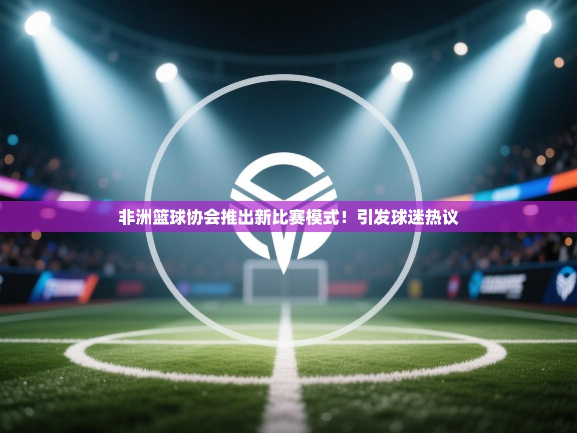非洲篮球协会推出新比赛模式！引发球迷热议  第1张
