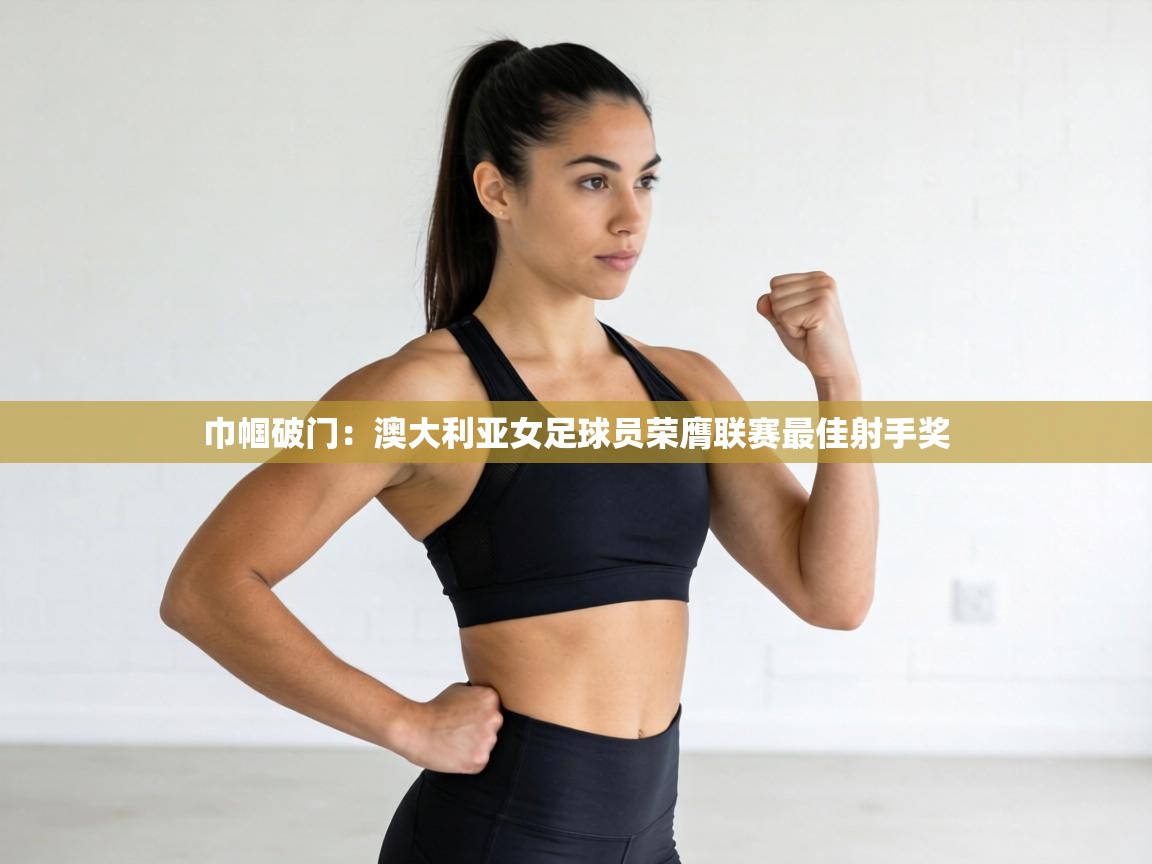 巾帼破门:澳大利亚女足球员荣膺联赛最佳射手奖 第2张